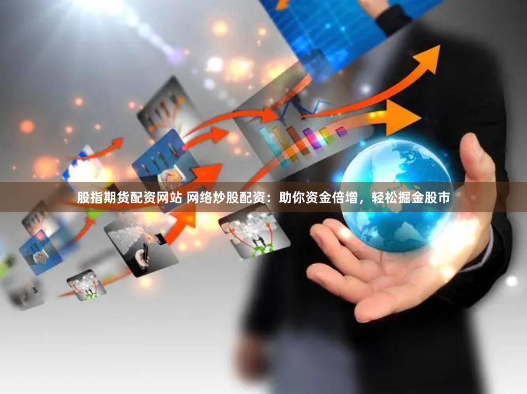 股指期货配资网站 网络炒股配资：助你资金倍增，轻松掘金股市