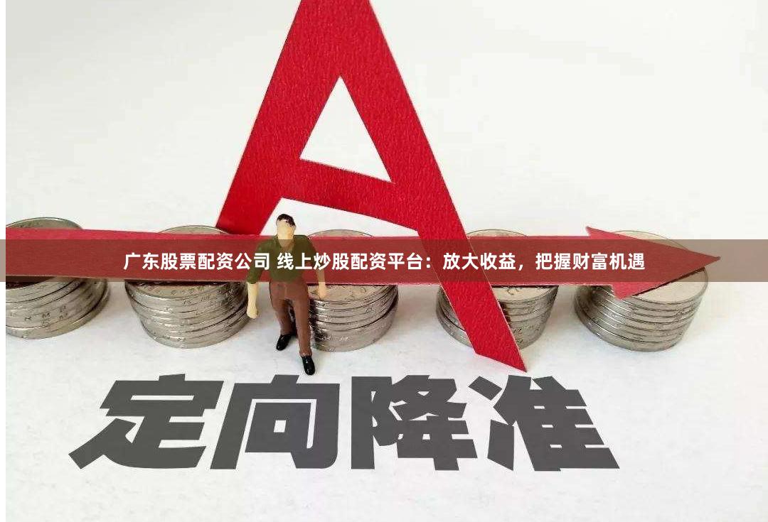 广东股票配资公司 线上炒股配资平台：放大收益，把握财富机遇