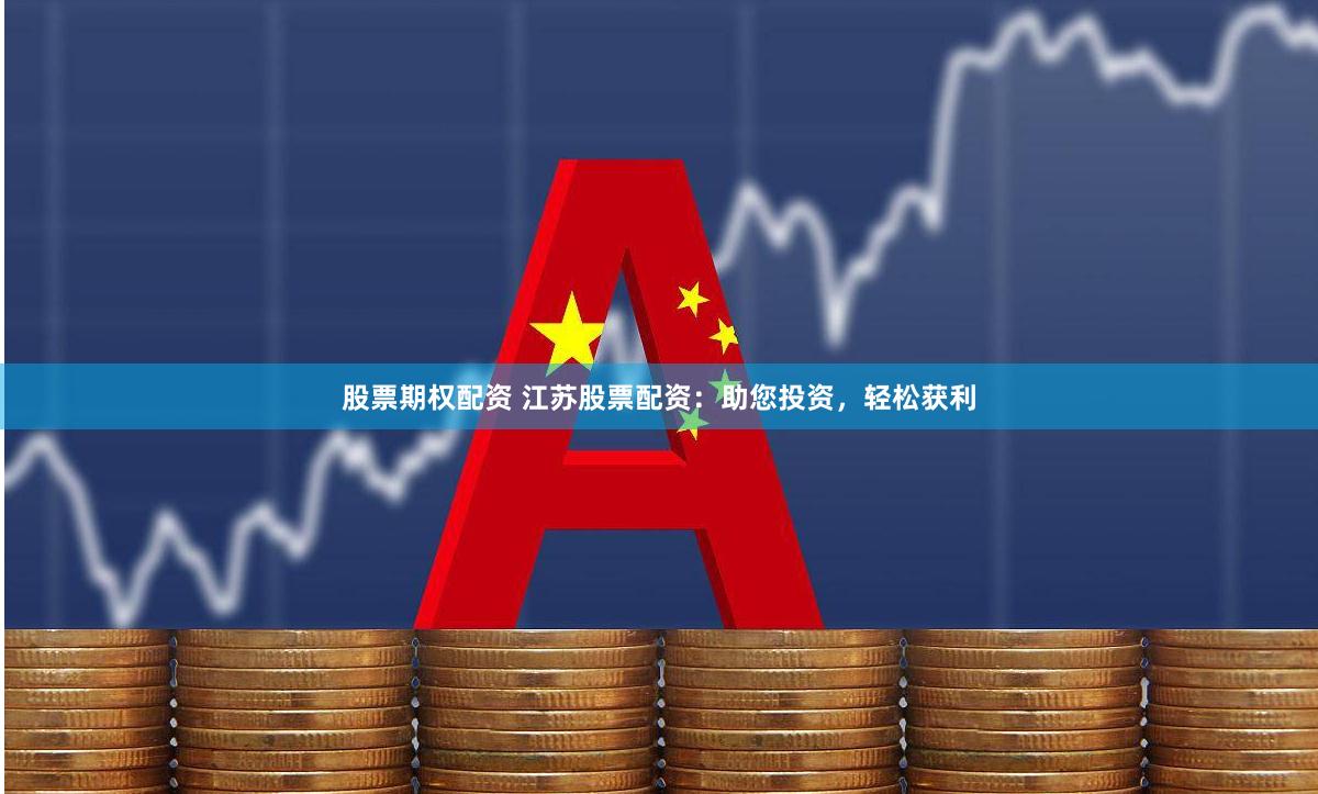 股票期权配资 江苏股票配资：助您投资，轻松获利