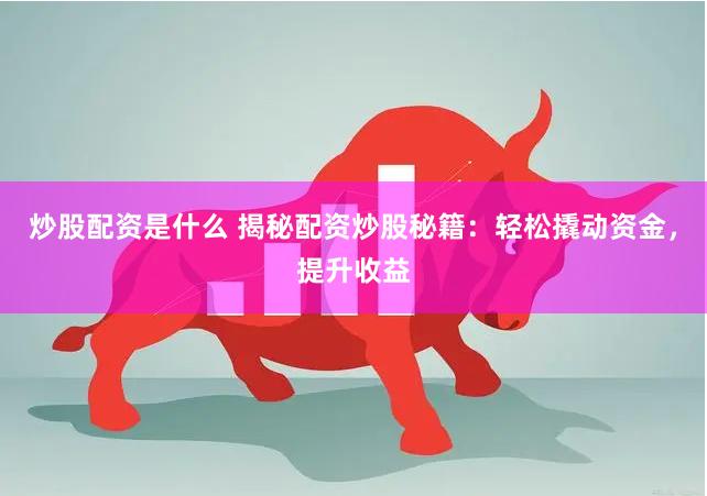 炒股配资是什么 揭秘配资炒股秘籍：轻松撬动资金，提升收益