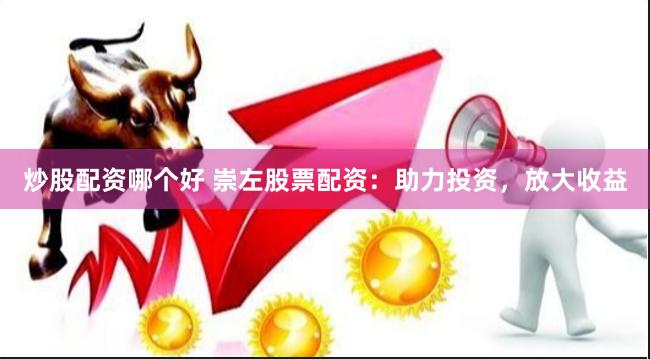 炒股配资哪个好 崇左股票配资：助力投资，放大收益