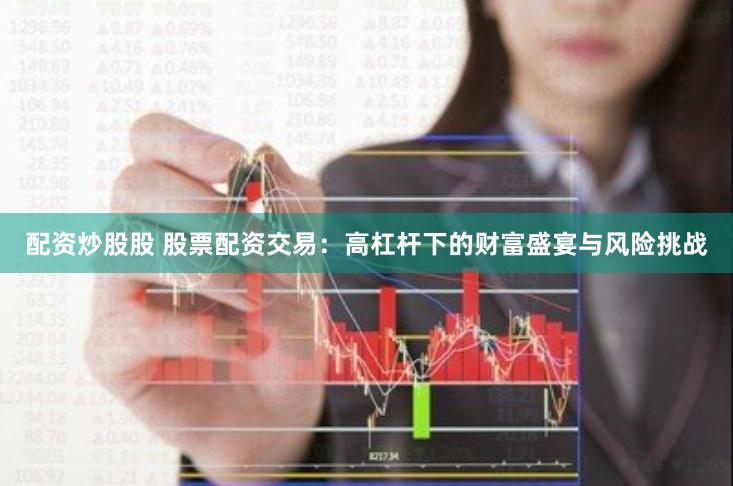 配资炒股股 股票配资交易：高杠杆下的财富盛宴与风险挑战