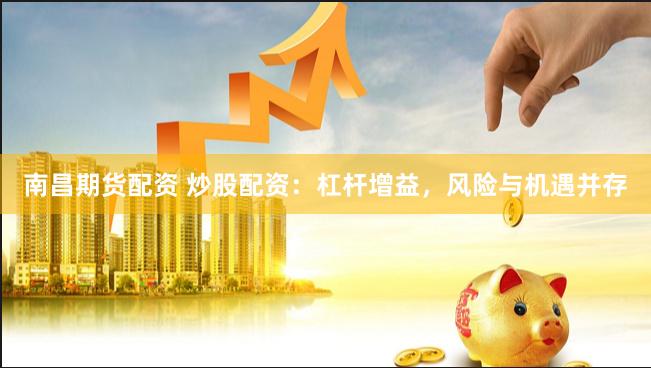 南昌期货配资 炒股配资：杠杆增益，风险与机遇并存
