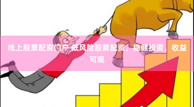 线上股票配资门户 低风险股票配资，稳健投资，收益可观
