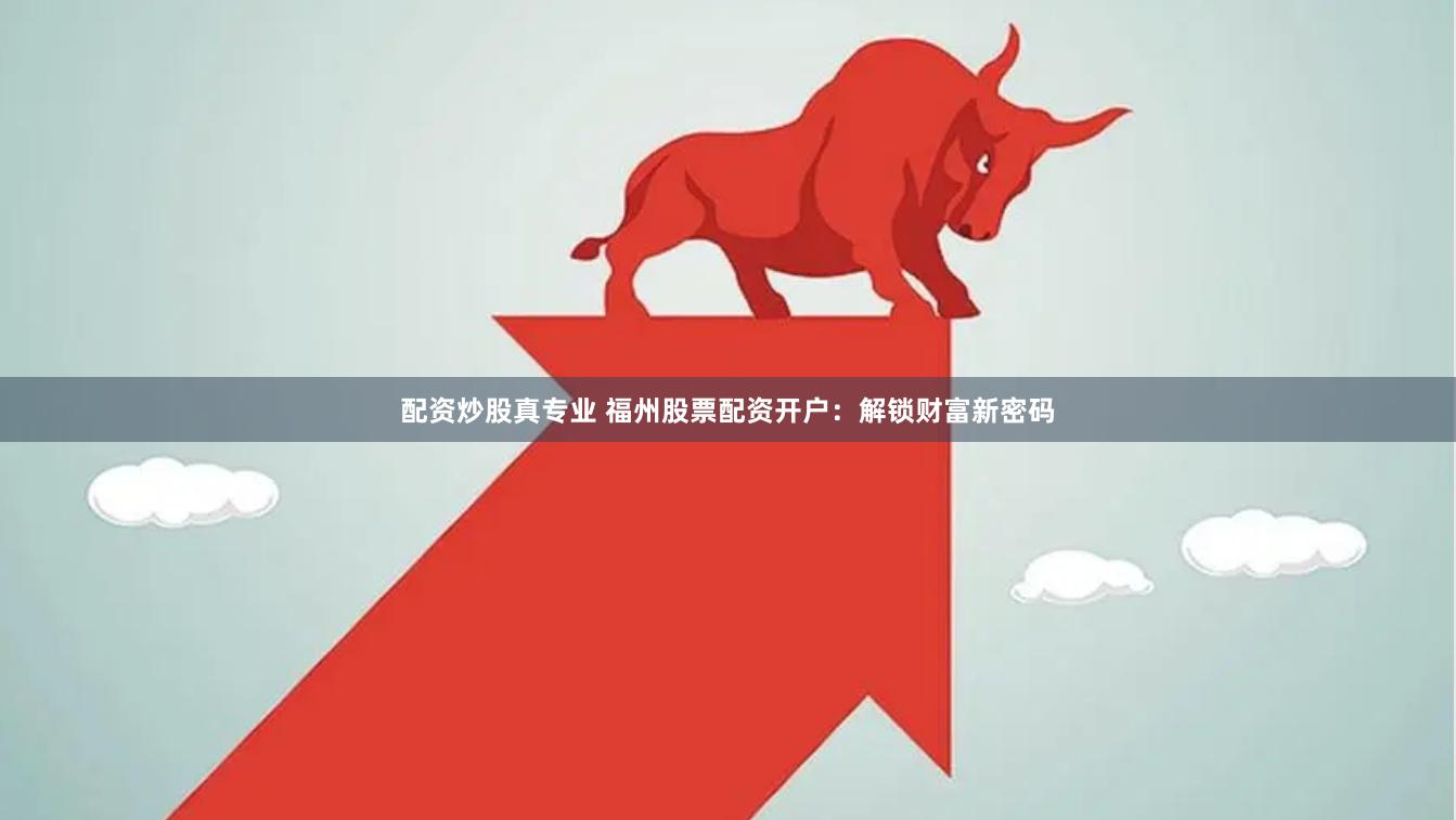 配资炒股真专业 福州股票配资开户：解锁财富新密码