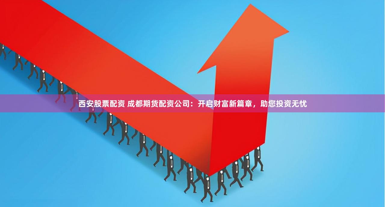 西安股票配资 成都期货配资公司：开启财富新篇章，助您投资无忧
