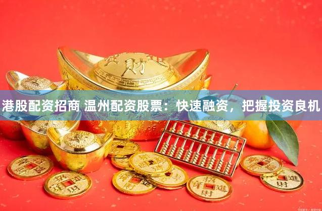 港股配资招商 温州配资股票：快速融资，把握投资良机