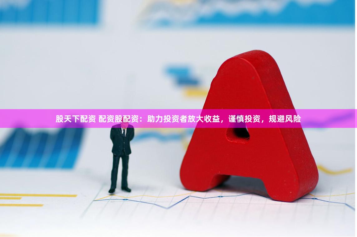 股天下配资 配资股配资：助力投资者放大收益，谨慎投资，规避风险
