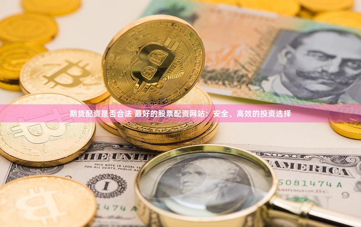 期货配资是否合法 最好的股票配资网站：安全、高效的投资选择