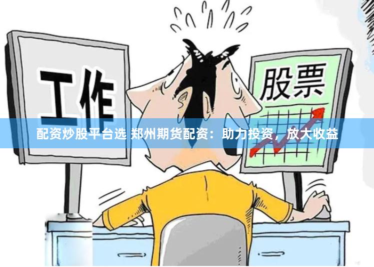 配资炒股平台选 郑州期货配资：助力投资，放大收益