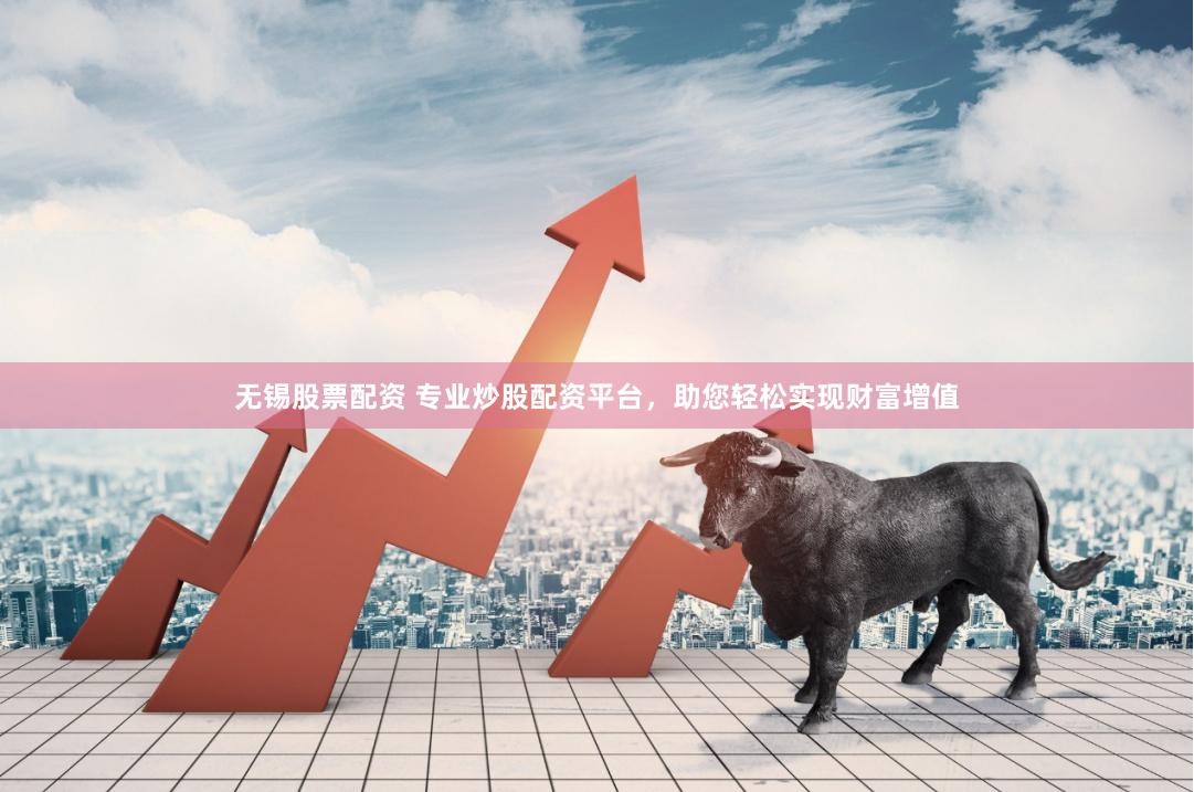 无锡股票配资 专业炒股配资平台，助您轻松实现财富增值
