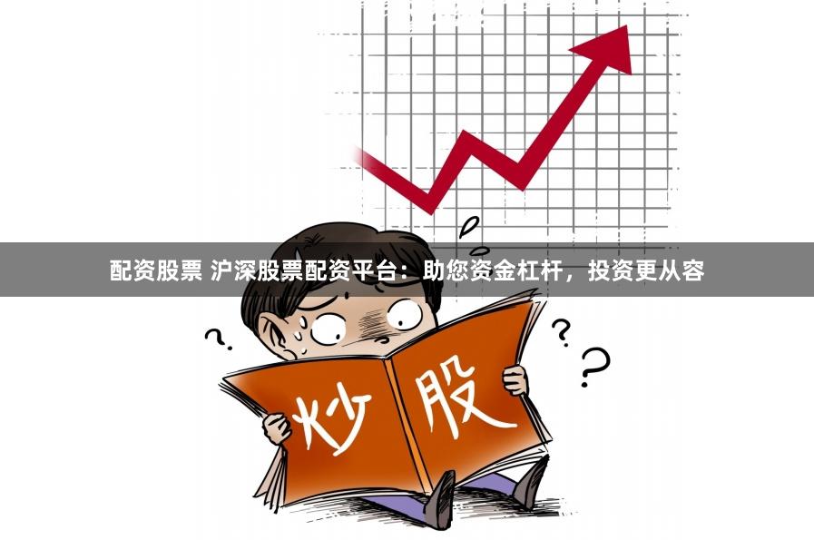 配资股票 沪深股票配资平台：助您资金杠杆，投资更从容