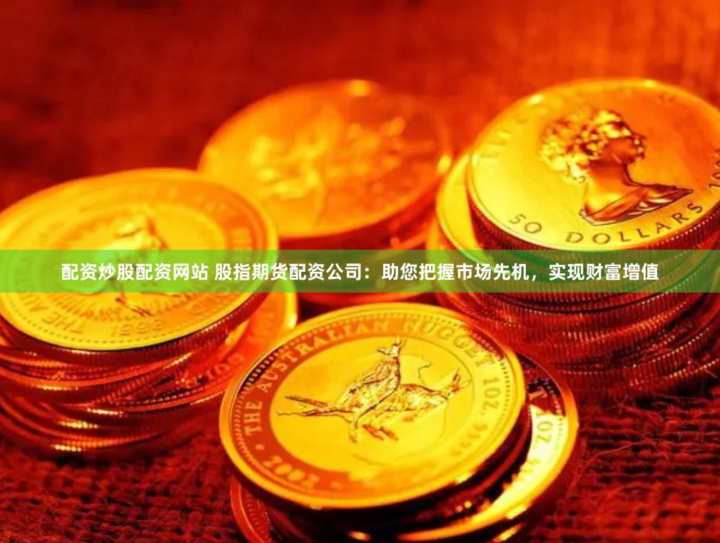 配资炒股配资网站 股指期货配资公司：助您把握市场先机，实现财富增值