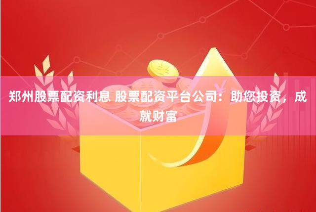郑州股票配资利息 股票配资平台公司：助您投资，成就财富