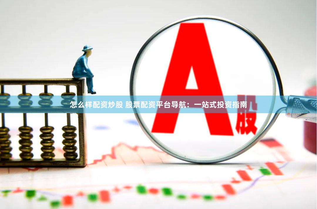 怎么样配资炒股 股票配资平台导航：一站式投资指南