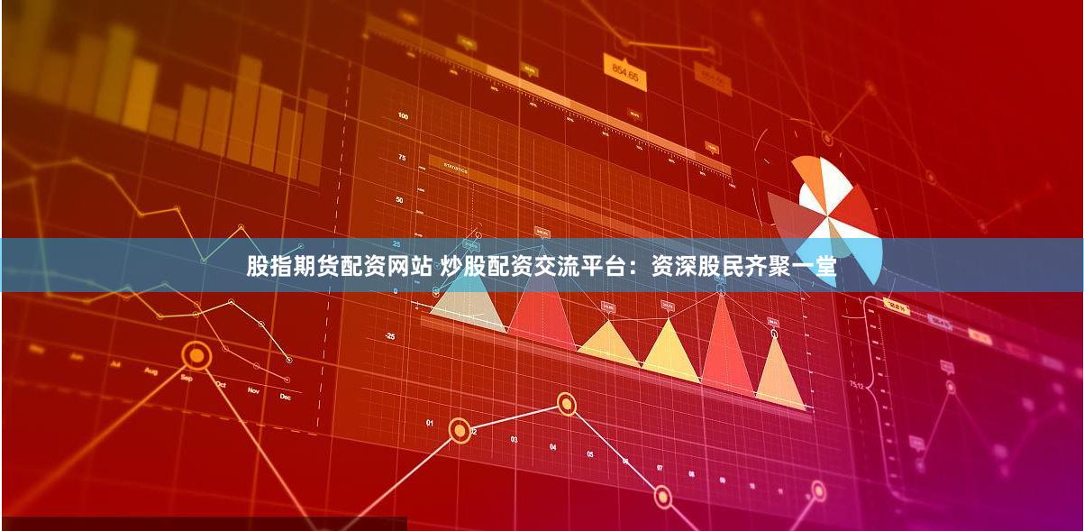 股指期货配资网站 炒股配资交流平台：资深股民齐聚一堂