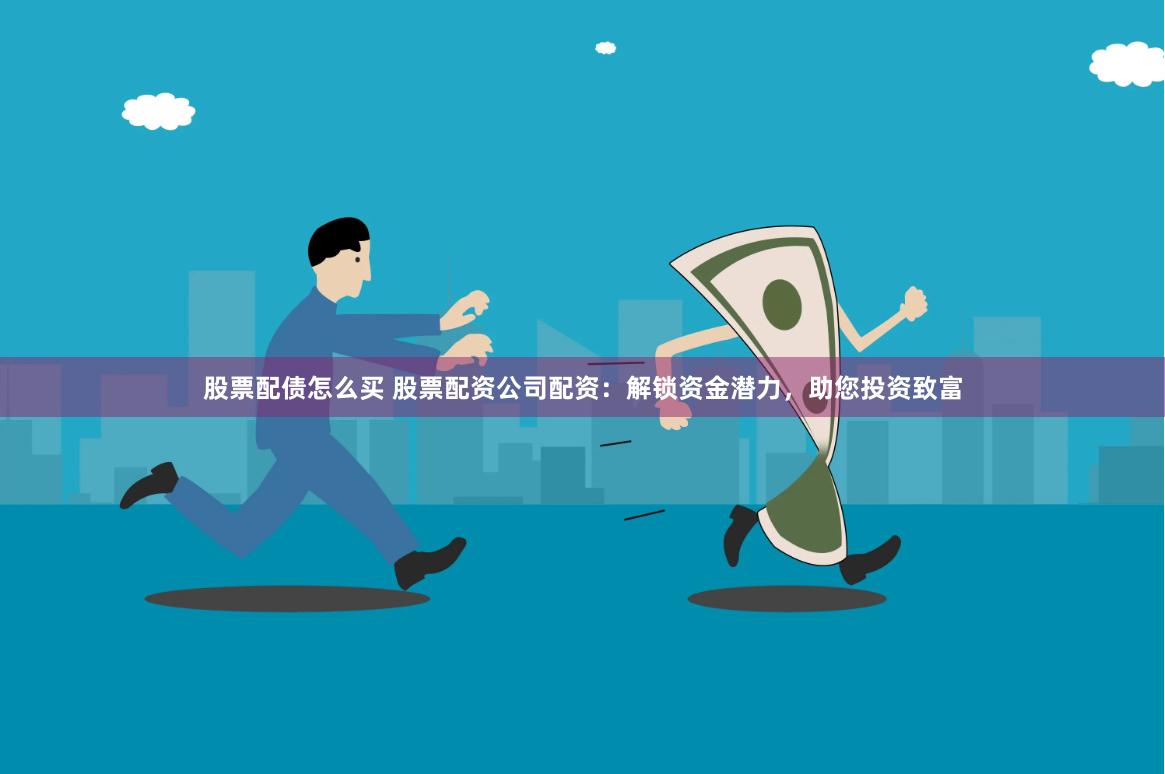 股票配债怎么买 股票配资公司配资：解锁资金潜力，助您投资致富
