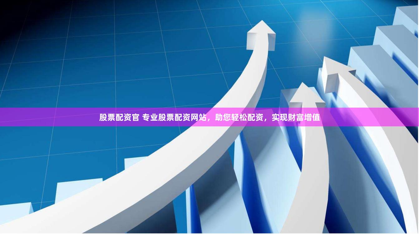 股票配资官 专业股票配资网站，助您轻松配资，实现财富增值