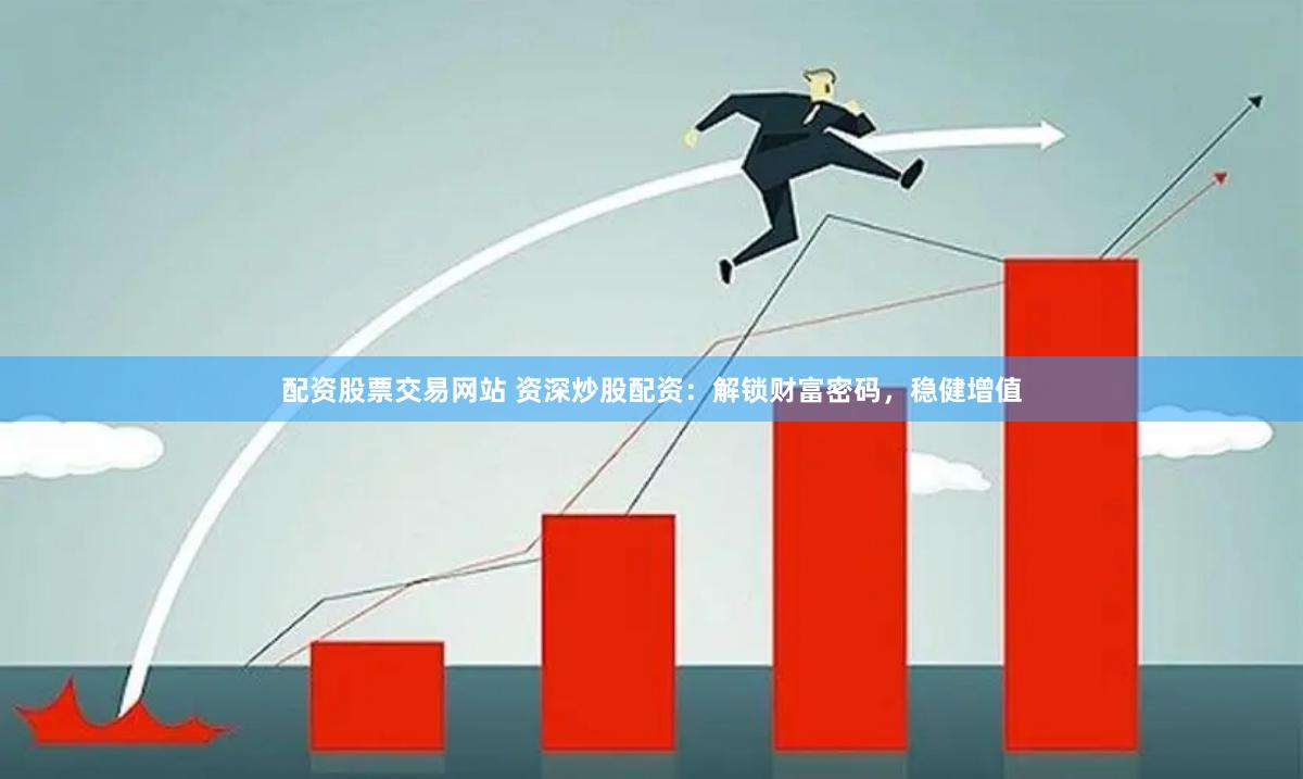 配资股票交易网站 资深炒股配资：解锁财富密码，稳健增值