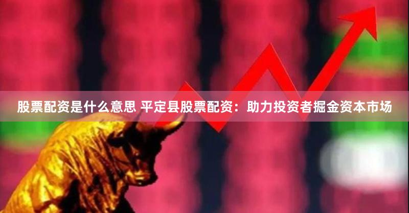 股票配资是什么意思 平定县股票配资：助力投资者掘金资本市场