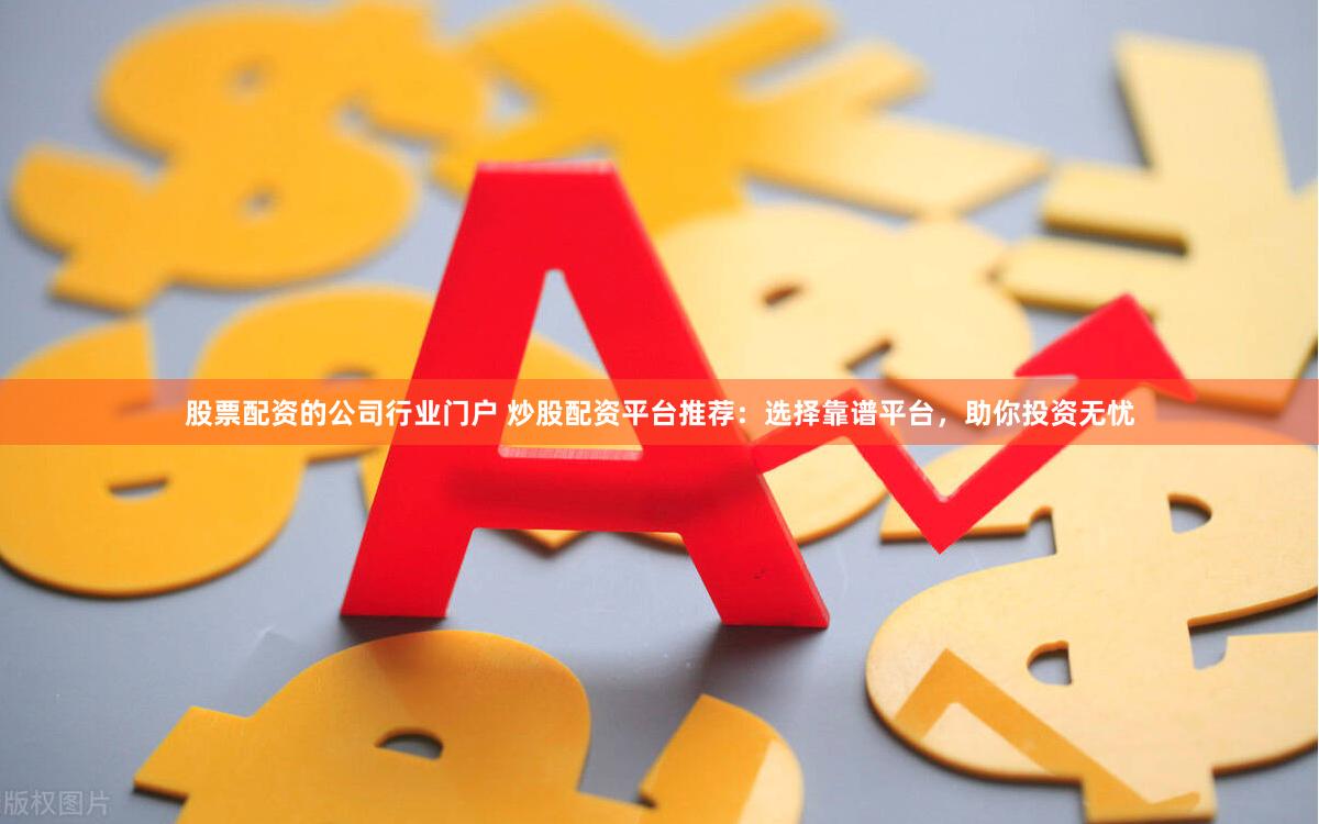 股票配资的公司行业门户 炒股配资平台推荐：选择靠谱平台，助你投资无忧