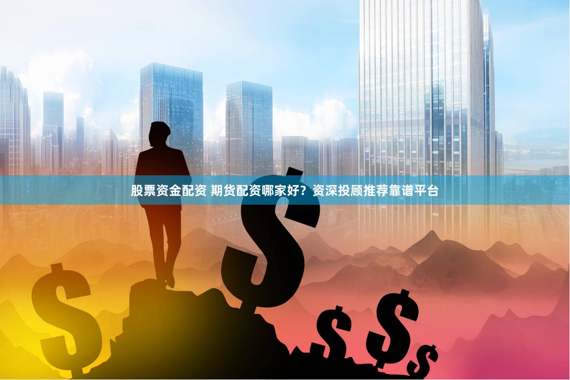 股票资金配资 期货配资哪家好？资深投顾推荐靠谱平台