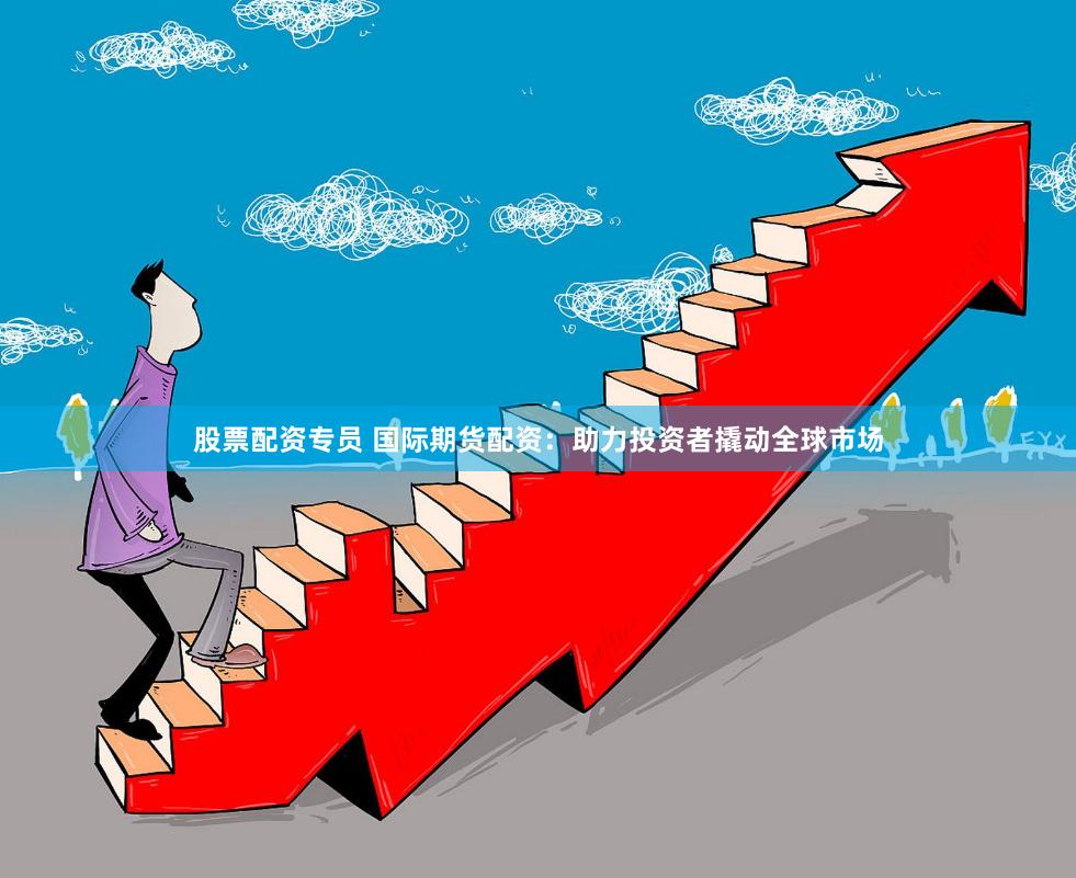 股票配资专员 国际期货配资：助力投资者撬动全球市场