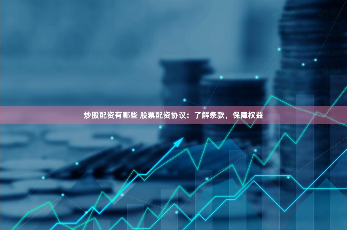 炒股配资有哪些 股票配资协议：了解条款，保障权益