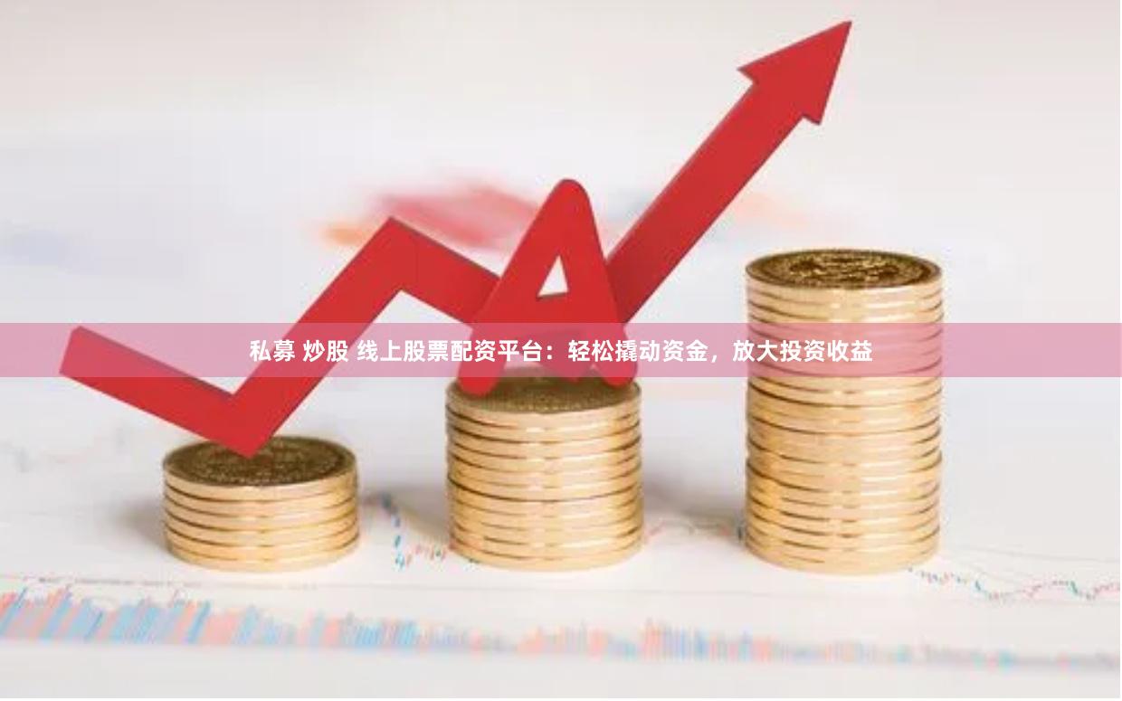 私募 炒股 线上股票配资平台：轻松撬动资金，放大投资收益