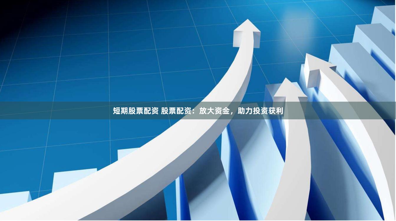 短期股票配资 股票配资：放大资金，助力投资获利