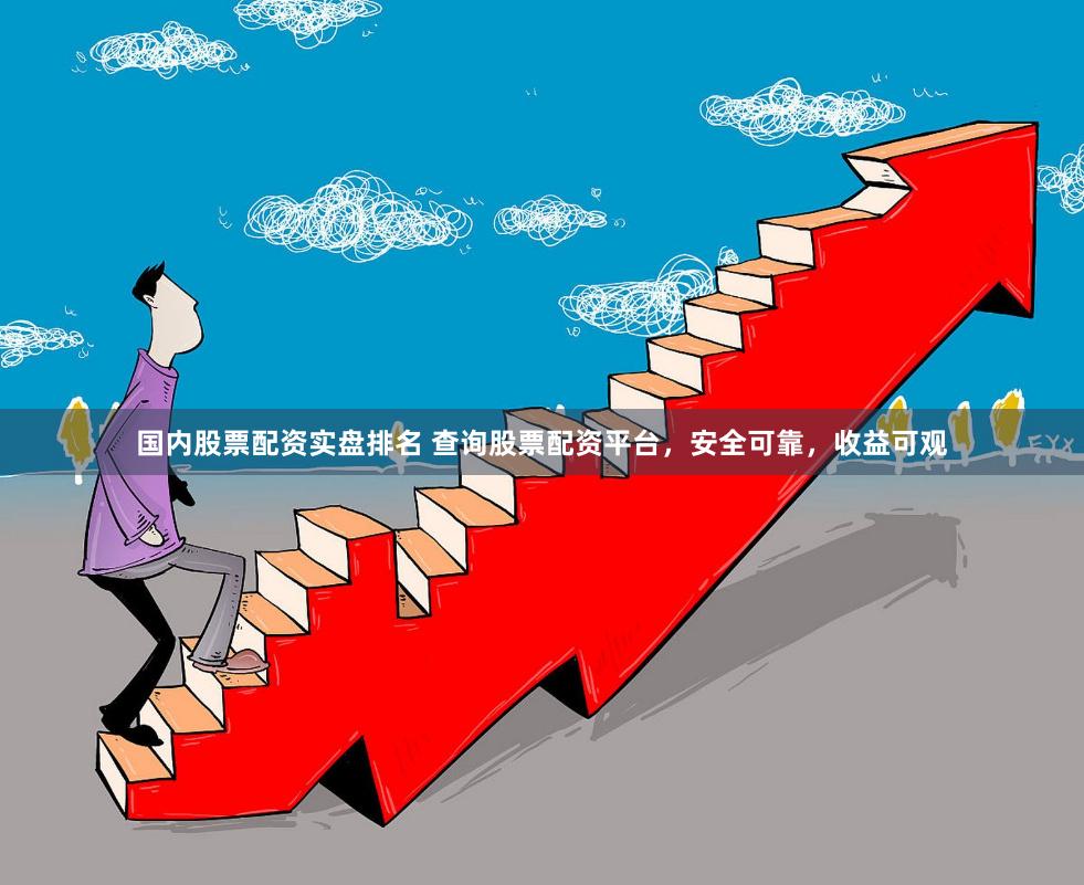 国内股票配资实盘排名 查询股票配资平台，安全可靠，收益可观