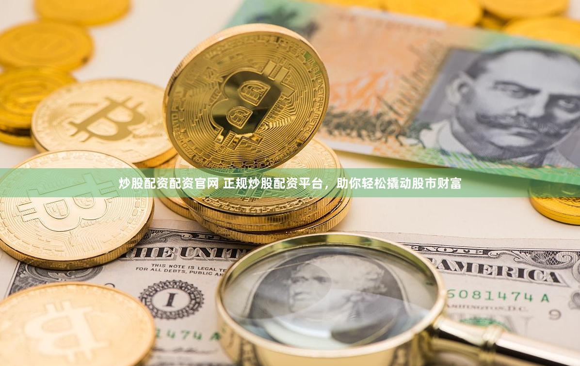 炒股配资配资官网 正规炒股配资平台，助你轻松撬动股市财富