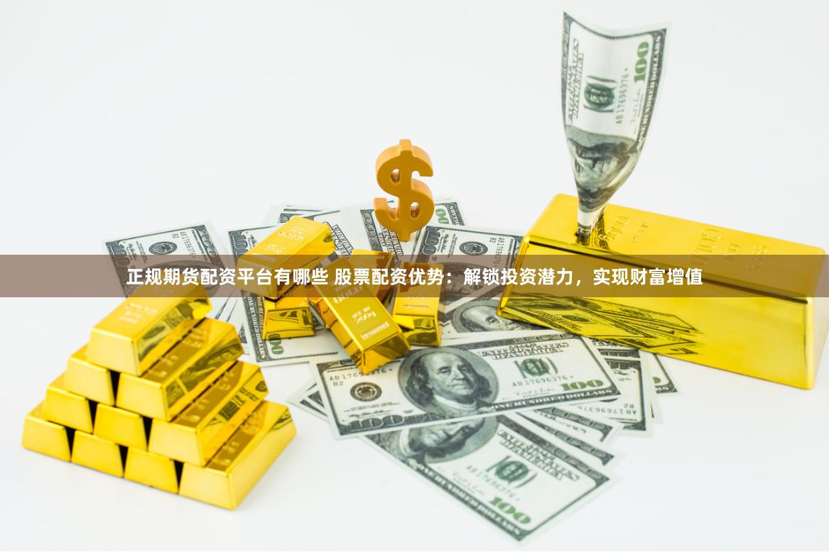 正规期货配资平台有哪些 股票配资优势：解锁投资潜力，实现财富增值