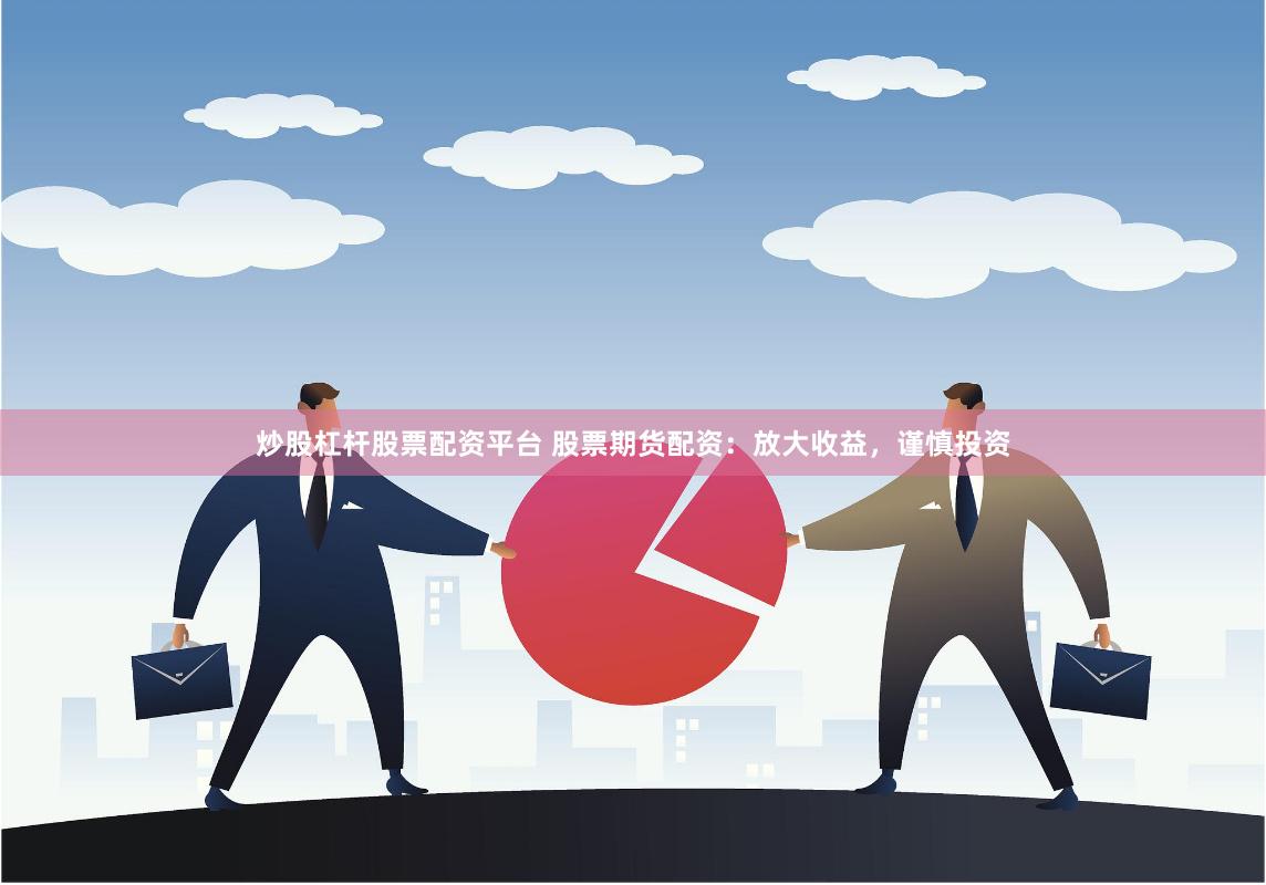 炒股杠杆股票配资平台 股票期货配资：放大收益，谨慎投资
