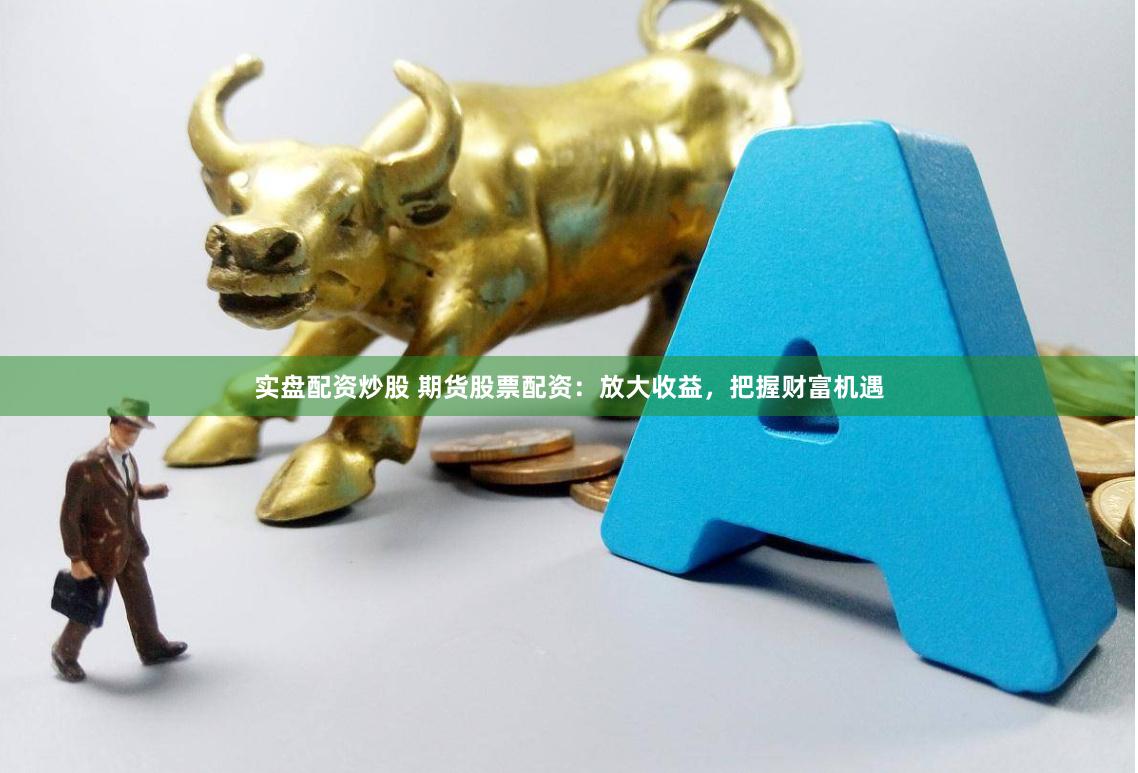 实盘配资炒股 期货股票配资：放大收益，把握财富机遇