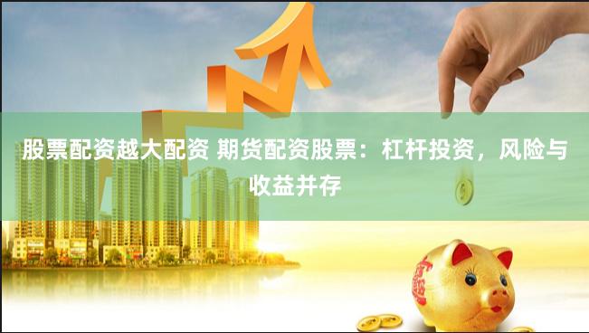 股票配资越大配资 期货配资股票：杠杆投资，风险与收益并存
