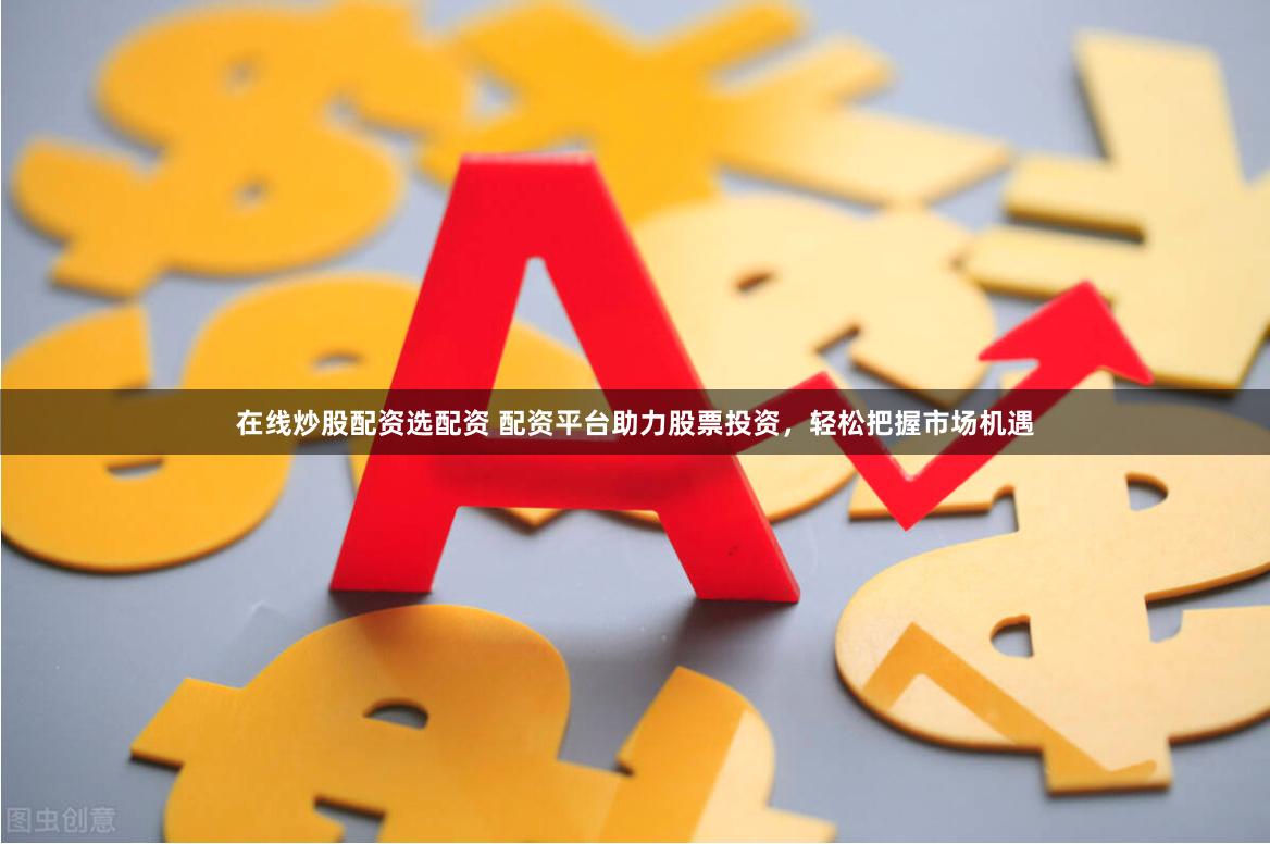 在线炒股配资选配资 配资平台助力股票投资，轻松把握市场机遇