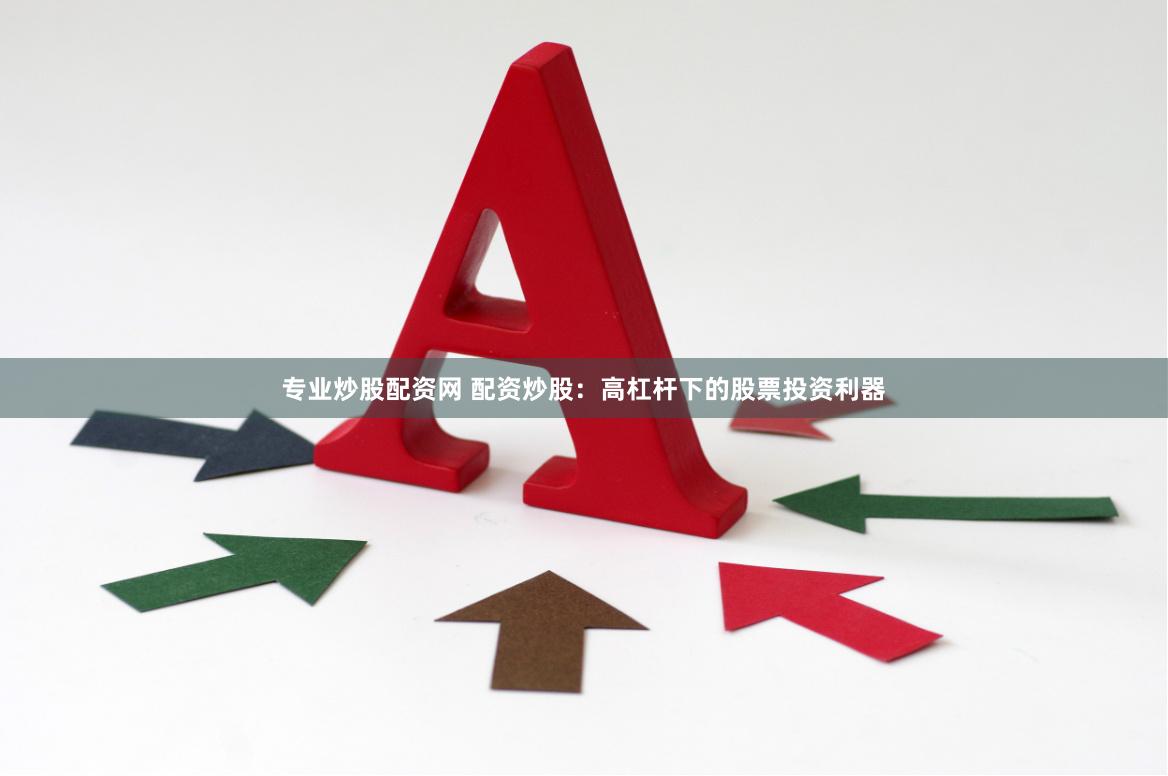 专业炒股配资网 配资炒股：高杠杆下的股票投资利器