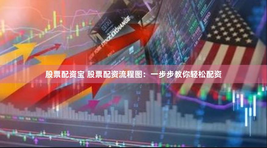 股票配资宝 股票配资流程图：一步步教你轻松配资