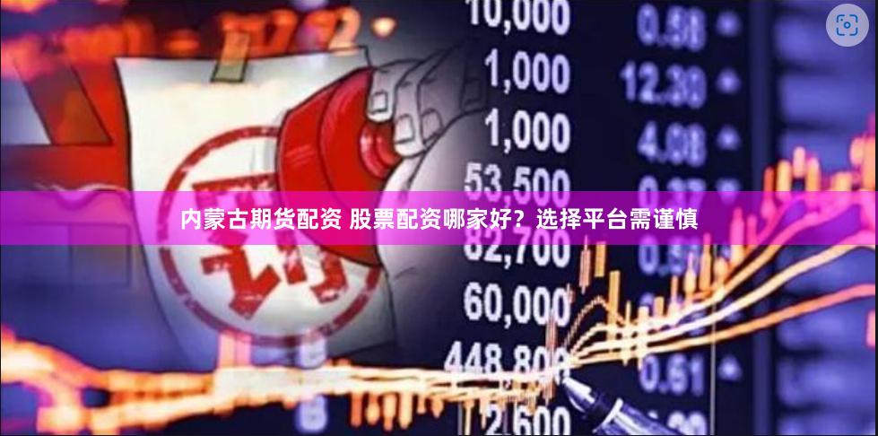 内蒙古期货配资 股票配资哪家好？选择平台需谨慎