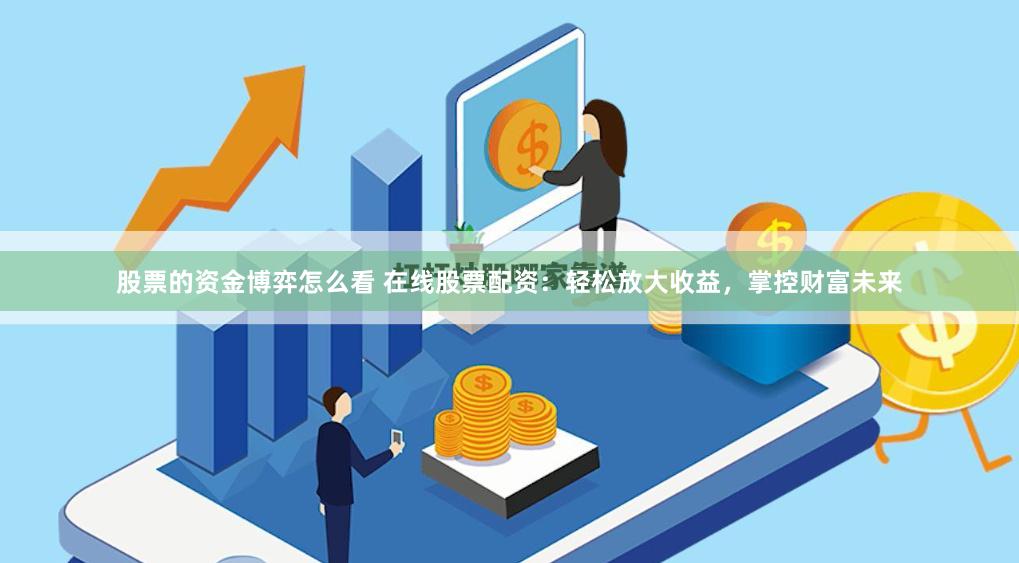 股票的资金博弈怎么看 在线股票配资：轻松放大收益，掌控财富未来