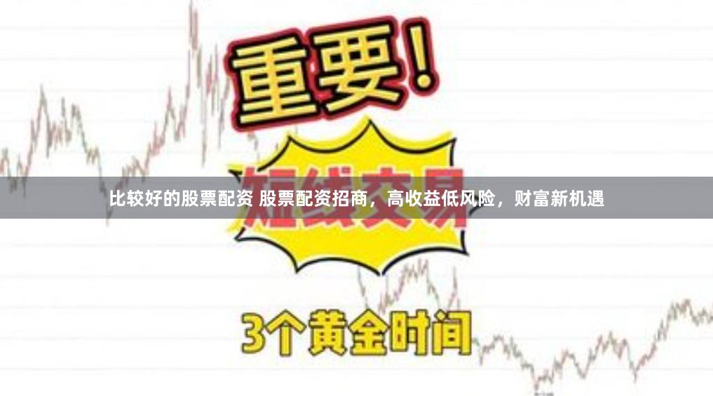 比较好的股票配资 股票配资招商，高收益低风险，财富新机遇