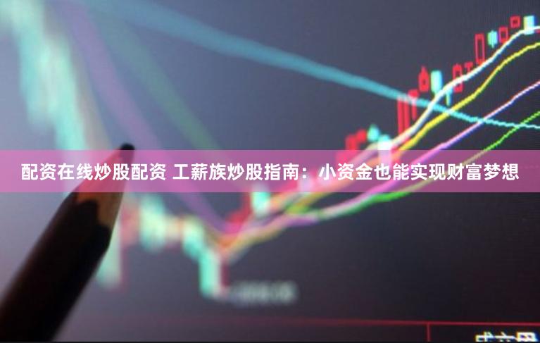 配资在线炒股配资 工薪族炒股指南：小资金也能实现财富梦想