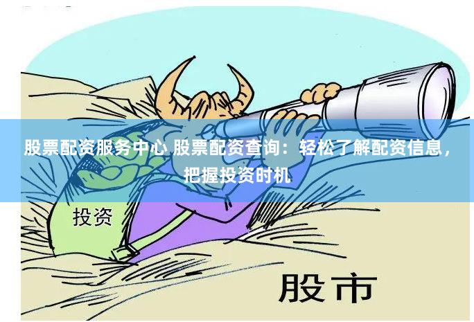 股票配资服务中心 股票配资查询：轻松了解配资信息，把握投资时机