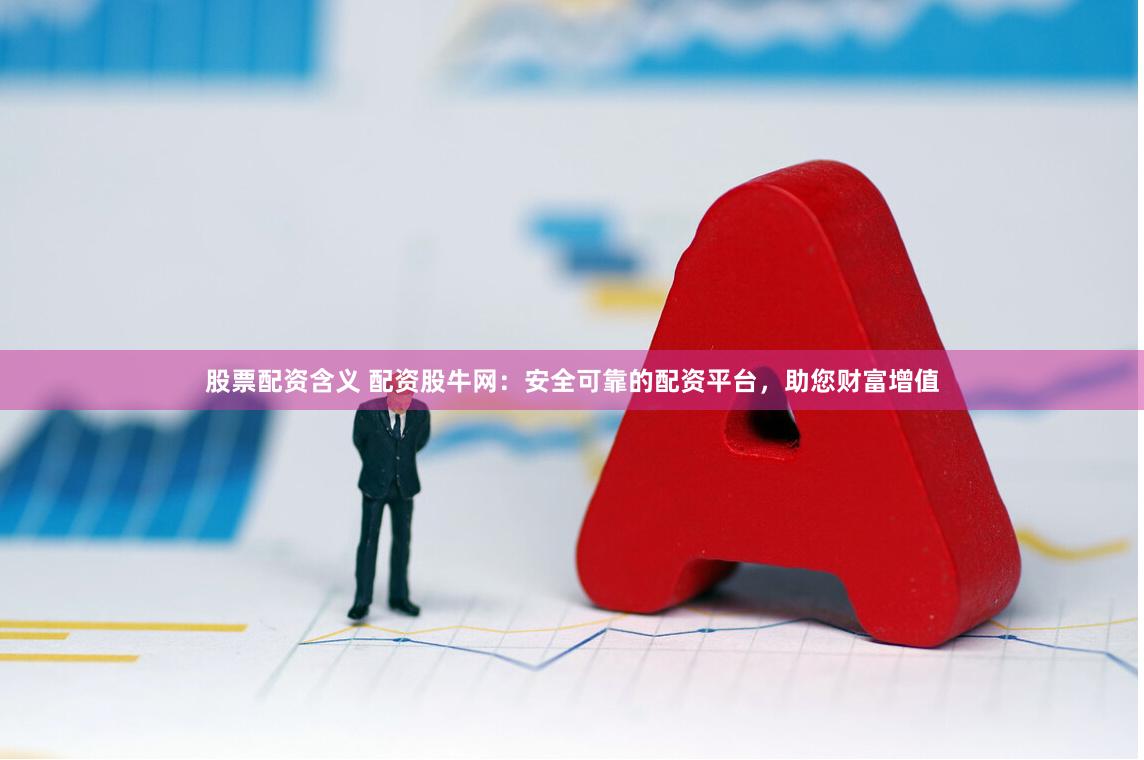 股票配资含义 配资股牛网：安全可靠的配资平台，助您财富增值