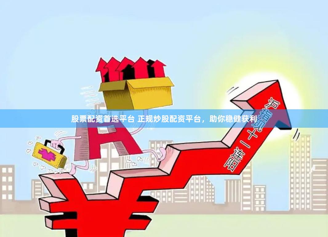 股票配资首选平台 正规炒股配资平台，助你稳健获利