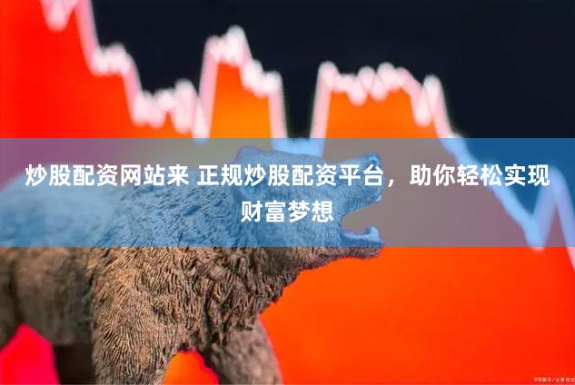 炒股配资网站来 正规炒股配资平台，助你轻松实现财富梦想