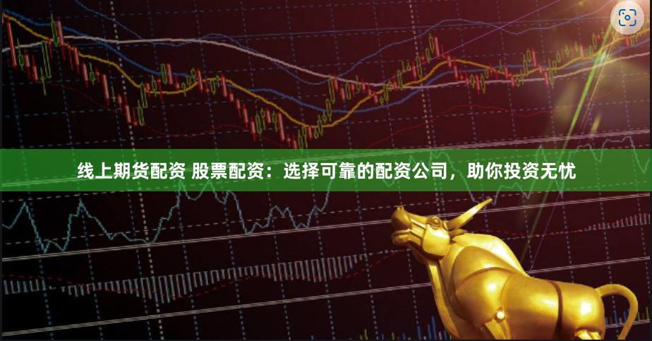 线上期货配资 股票配资：选择可靠的配资公司，助你投资无忧