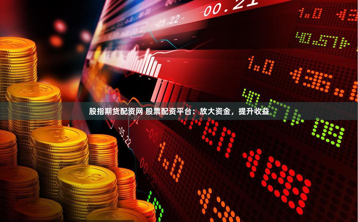 股指期货配资网 股票配资平台：放大资金，提升收益