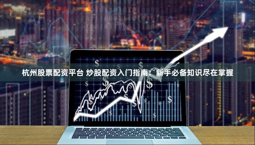 杭州股票配资平台 炒股配资入门指南：新手必备知识尽在掌握